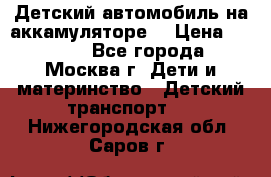 Детский автомобиль на аккамуляторе. › Цена ­ 2 000 - Все города, Москва г. Дети и материнство » Детский транспорт   . Нижегородская обл.,Саров г.